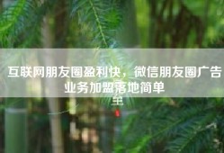互联网朋友圈盈利快，微信朋友圈广告业务加盟落地简单