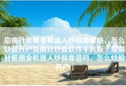 指南针低佣金机器人炒股靠谱吗，怎么炒股开户指南针炒股软件手机版「指南针低佣金机器人炒股靠谱吗，怎么炒股开户」