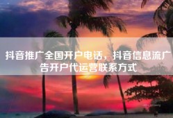抖音推广全国开户电话，抖音信息流广告开户代运营联系方式