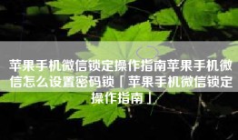 苹果手机微信锁定操作指南苹果手机微信怎么设置密码锁「苹果手机微信锁定操作指南」