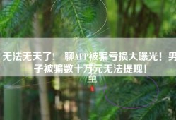 无法无天了!咊聊APP被骗亏损大曝光！男子被骗数十万元无法提现！