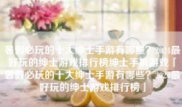 暑假必玩的十大绅士手游有哪些？2024最好玩的绅士游戏排行榜绅士手机游戏「暑假必玩的十大绅士手游有哪些？2024最好玩的绅士游戏排行榜」
