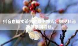 抖音直播卖茶到底赚不赚钱；揭秘抖音卖茶暴利项目。