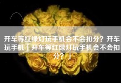 开车等红绿灯玩手机会不会扣分？开车玩手机「开车等红绿灯玩手机会不会扣分？」