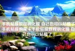 手机贴膜教程钢化膜 自己也可以贴膜了手机贴膜教程「手机贴膜教程钢化膜 自己也可以贴膜了」