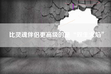 比灵魂伴侣更高级的是“双生火焰” 比灵魂伴侣更高级的是“双生火焰”