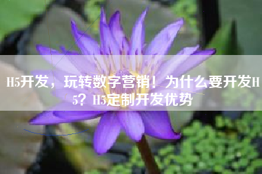 H5开发，玩转数字营销！为什么要开发H5？H5定制开发优势