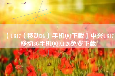 【U817（移动3G）手机QQ下载】中兴U817 移动3G手机QQ9.1.20免费下载