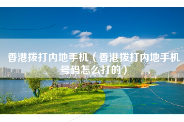 香港拨打内地手机（香港拨打内地手机号码怎么打的）