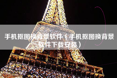 手机抠图换背景软件（手机抠图换背景软件下载安装）