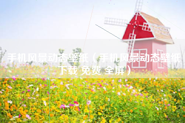 手机风景动态壁纸（手机风景动态壁纸下载 免费 全屏）