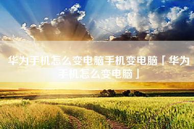华为手机怎么变电脑手机变电脑「华为手机怎么变电脑」