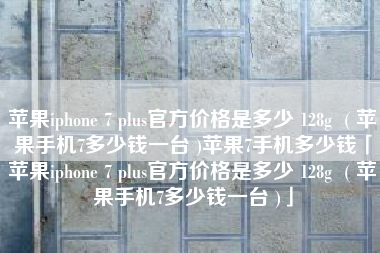 苹果iphone 7 plus官方价格是多少 128g  ( 苹果手机7多少钱一台 )苹果7手机多少钱「苹果iphone 7 plus官方价格是多少 128g  ( 苹果手机7多少钱一台 )」