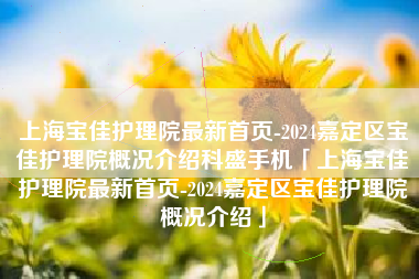 上海宝佳护理院最新首页-2024嘉定区宝佳护理院概况介绍科盛手机「上海宝佳护理院最新首页-2024嘉定区宝佳护理院概况介绍」
