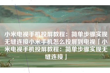 小米电视手机投屏教程：简单步骤实现无缝连接小米手机怎么投屏到电视「小米电视手机投屏教程：简单步骤实现无缝连接」
