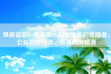 焕新福彩！和福彩一起做快乐的传播者、公益的践行者、慈善的深耕者