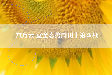 六方云 安全态势周刊丨第336期